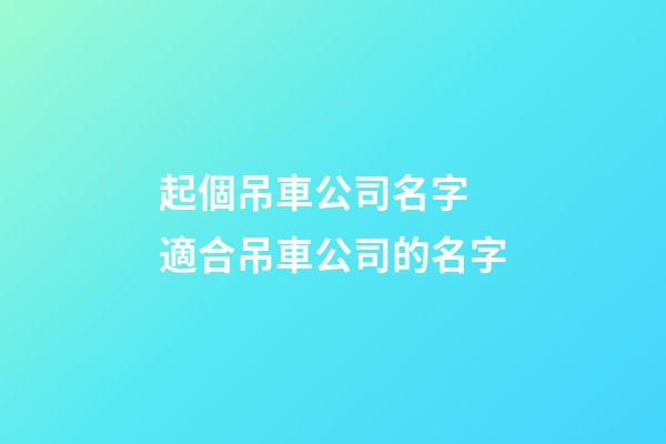 起個吊車公司名字 適合吊車公司的名字-第1張-公司起名-玄機派